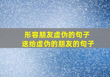 形容朋友虚伪的句子 送给虚伪的朋友的句子